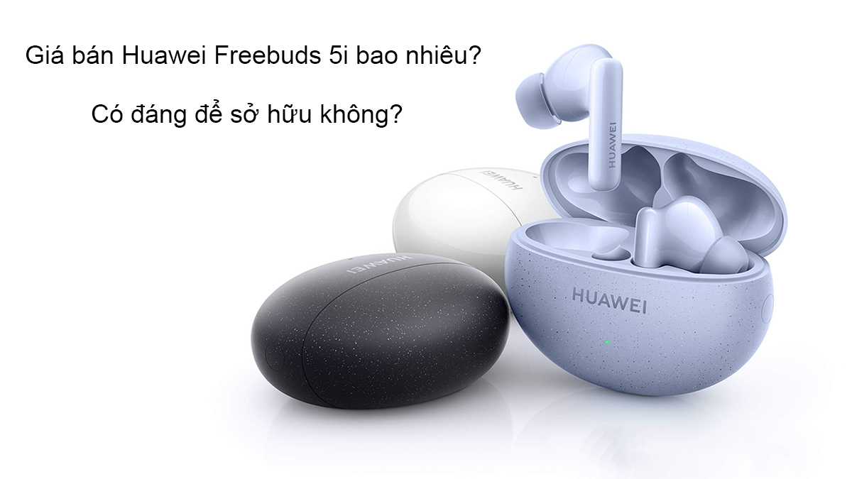 Giá bán Huawei Freebuds 5i bao nhiêu? Có đáng để sở hữu không?