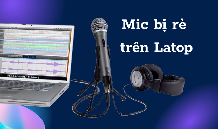 Mic bị rè trên laptop và cách khắc phục nhanh chóng, hiệu quả