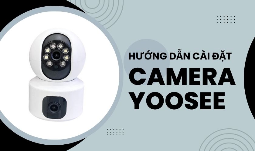 Hướng dẫn cài đặt camera Yoosee trên điện thoại Android, iPhone chi tiết