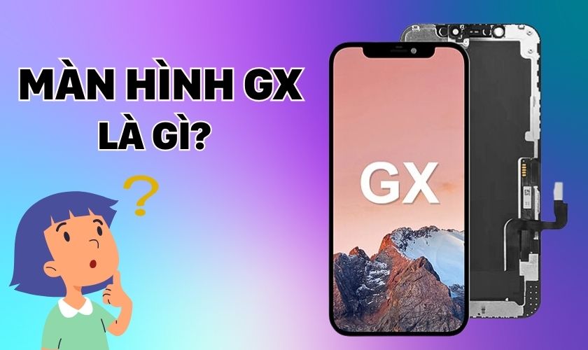 Màn hình GX là gì? Thay màn hình GX cho iPhone ở đâu uy tín?